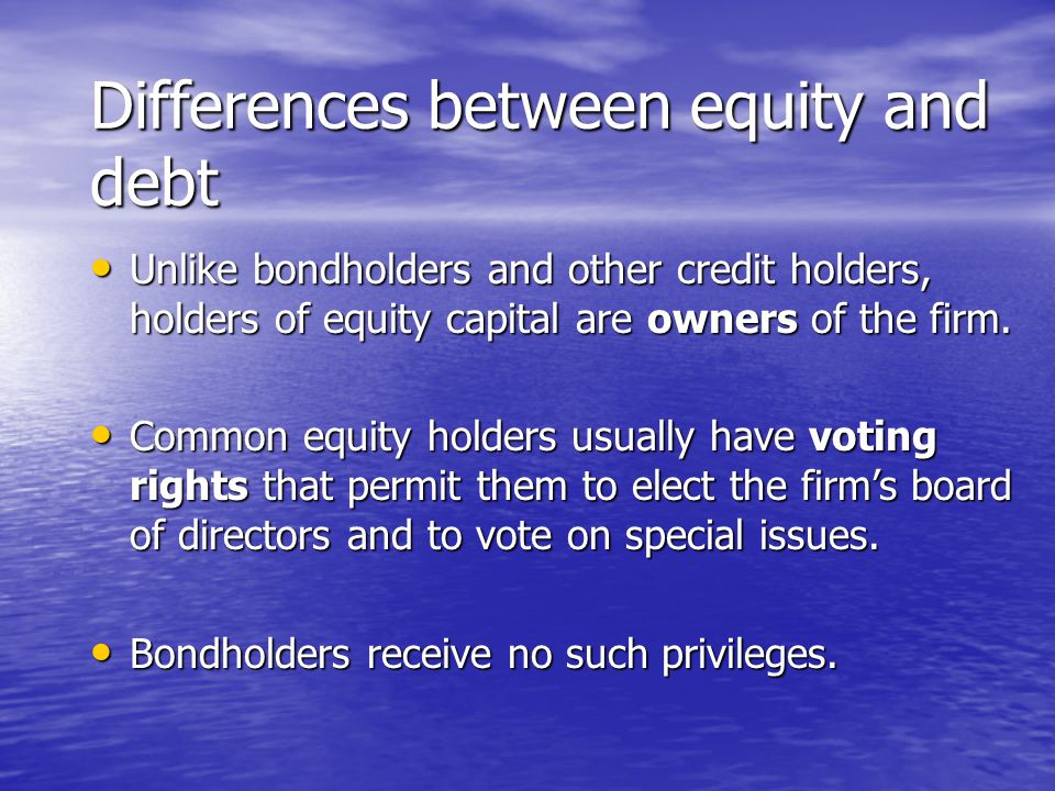 Differences between equity and debt Unlike bondholders and other credit holders, holders of equity capital are owners of the firm.